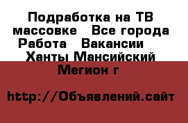 Подработка на ТВ-массовке - Все города Работа » Вакансии   . Ханты-Мансийский,Мегион г.